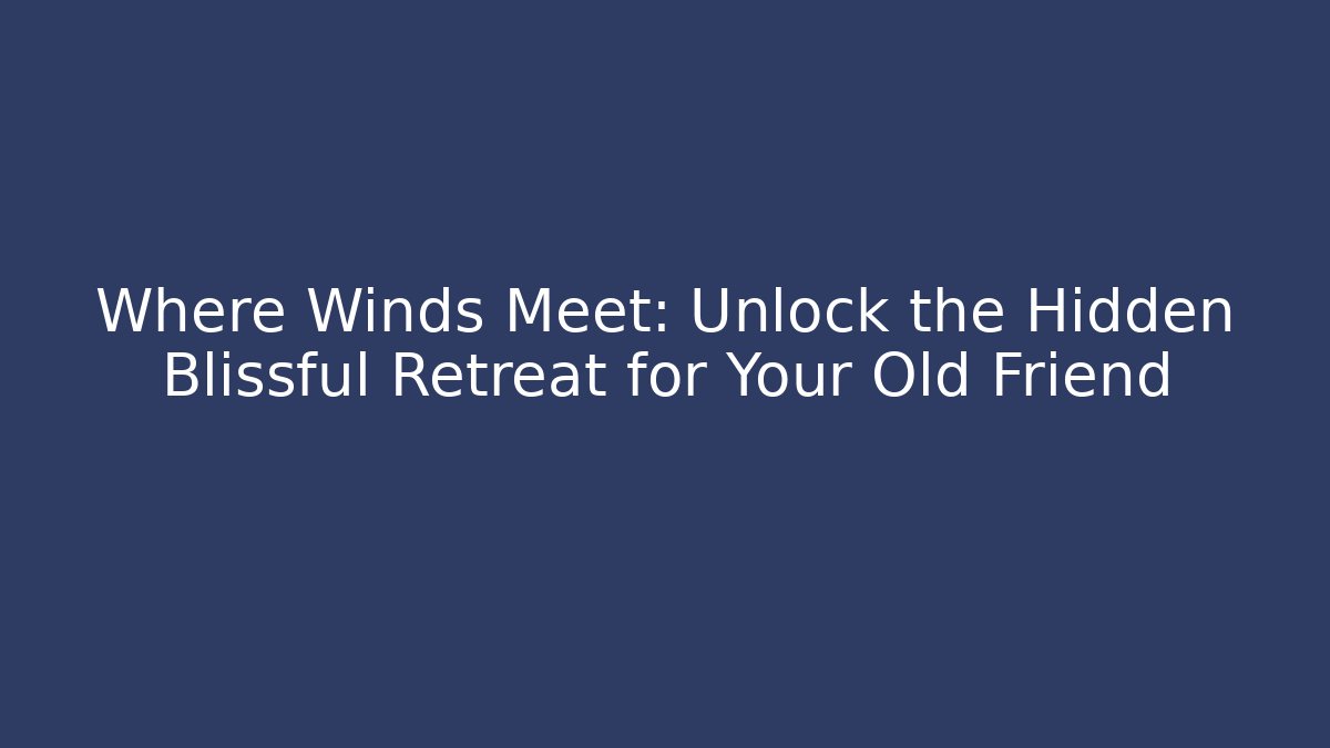 Where Winds Meet: Unlock the Hidden Blissful Retreat for Your Old Friend