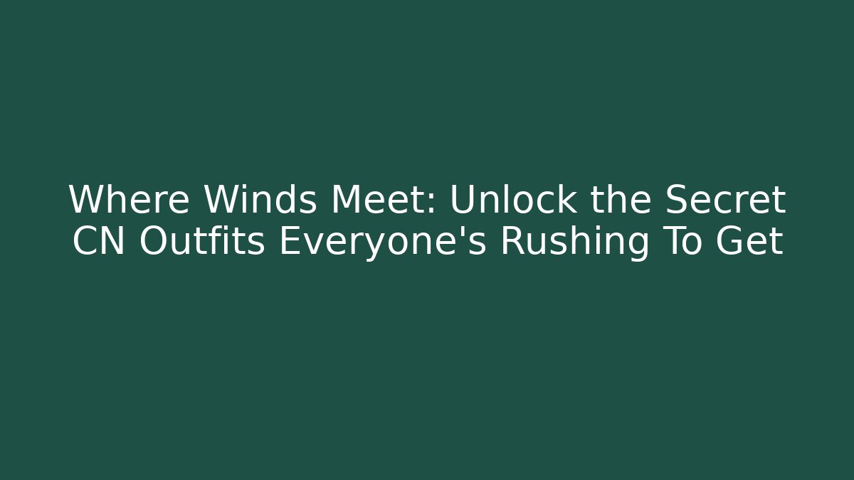 Where Winds Meet: Unlock the Secret CN Outfits Everyone’s Rushing To Get