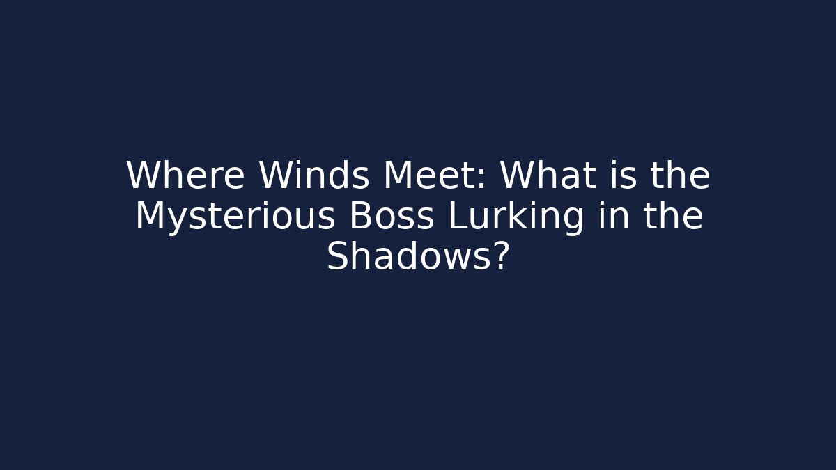 Where Winds Meet: What is the Mysterious Boss Lurking in the Shadows?