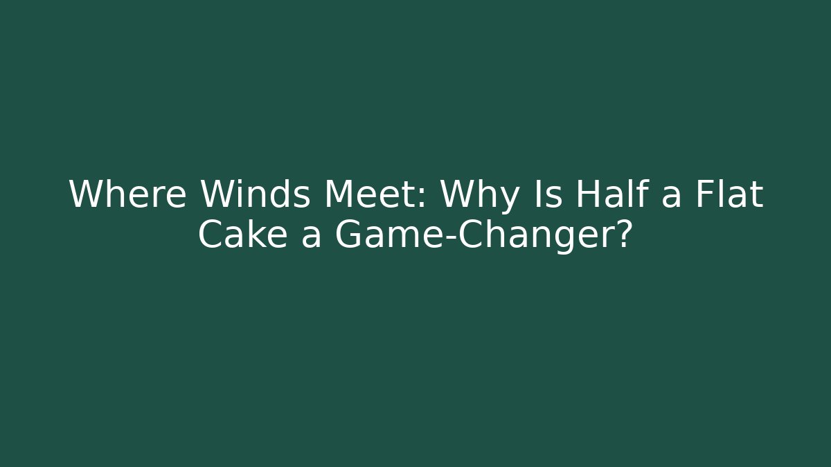 Where Winds Meet: Why Is Half a Flat Cake a Game-Changer?