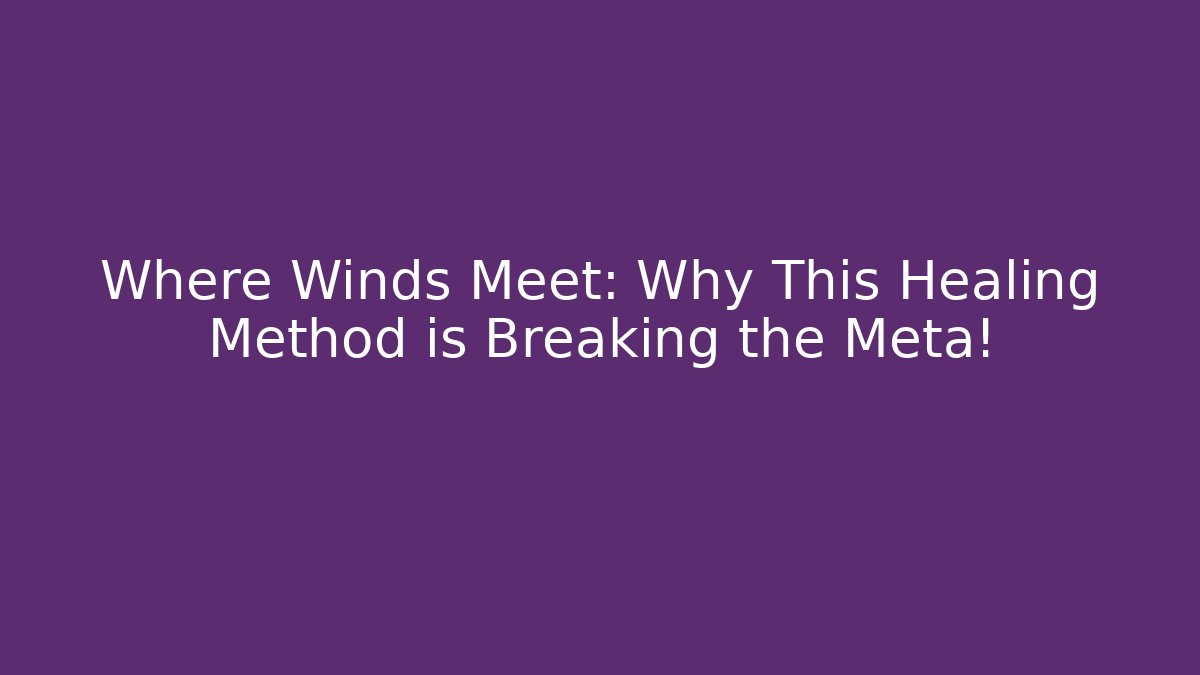 Where Winds Meet: Why This Healing Method is Breaking the Meta!