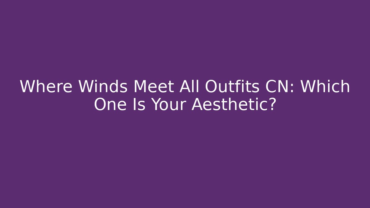 Where Winds Meet All Outfits CN: Which One Is Your Aesthetic?