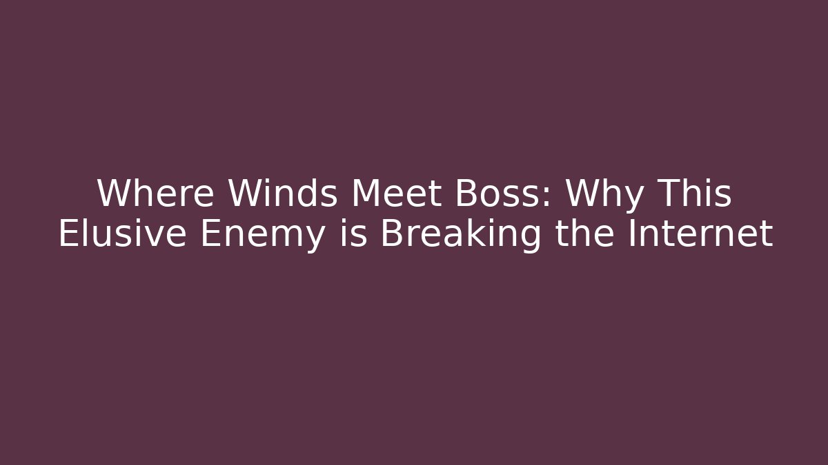 Where Winds Meet Boss: Why This Elusive Enemy is Breaking the Internet
