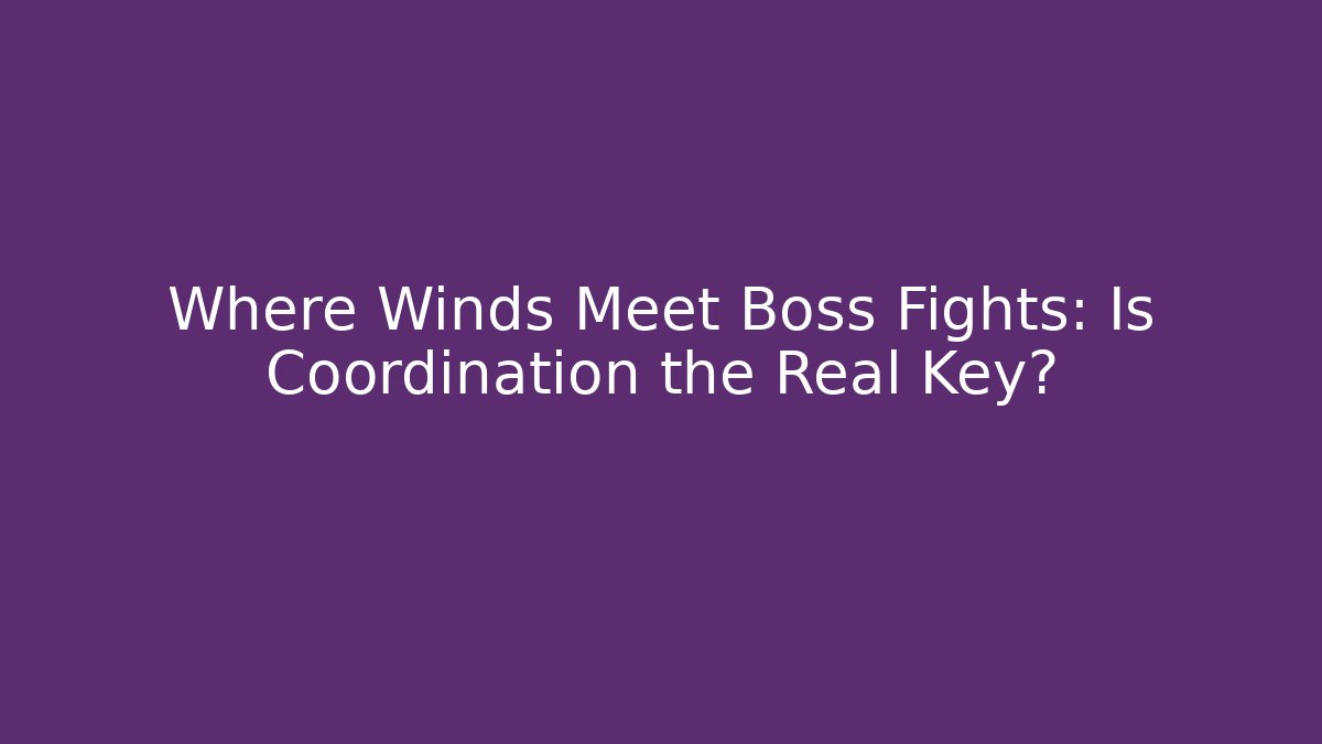 Where Winds Meet Boss Fights: Is Coordination the Real Key?