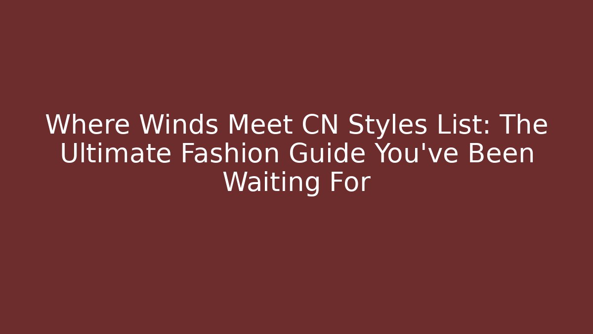 Where Winds Meet CN Styles List: The Ultimate Fashion Guide You’ve Been Waiting For