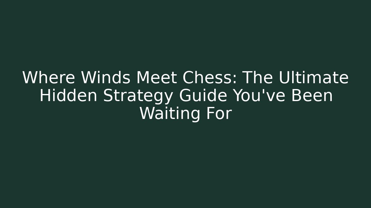 Where Winds Meet Chess: The Ultimate Hidden Strategy Guide You’ve Been Waiting For