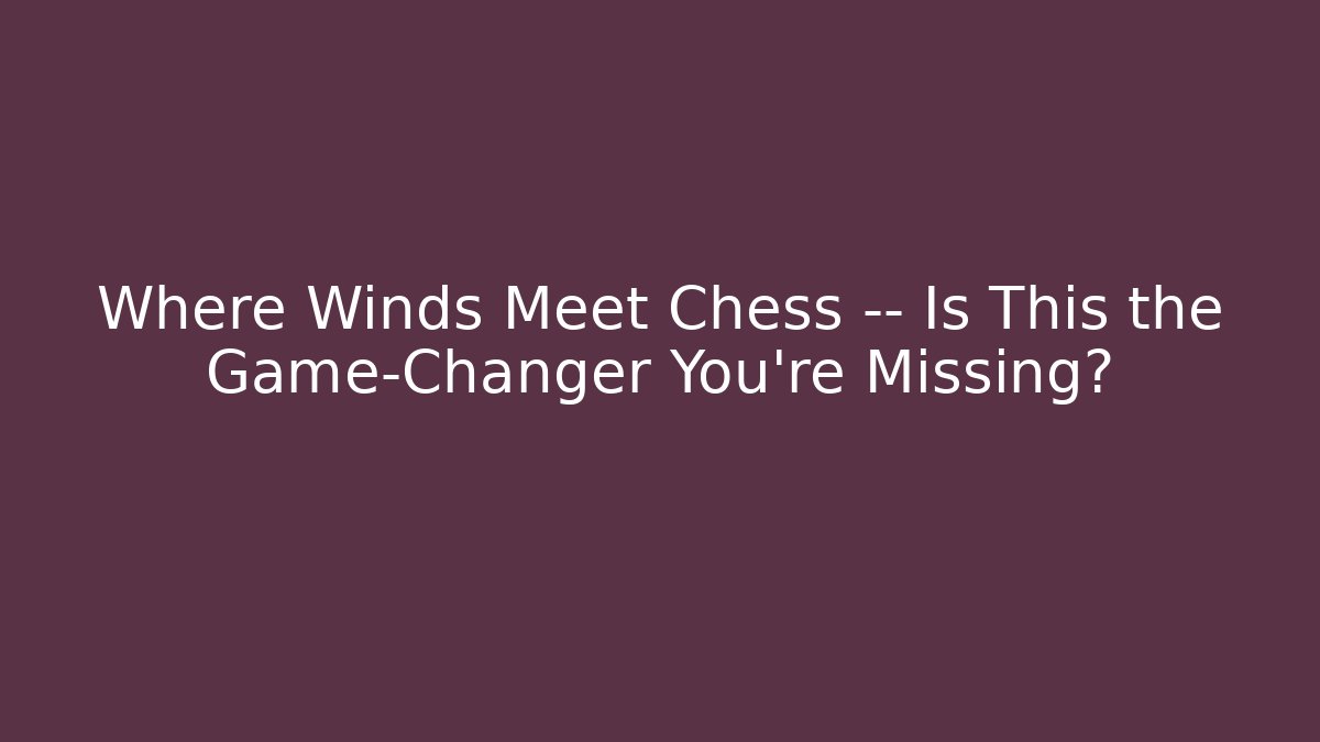 Where Winds Meet Chess — Is This the Game-Changer You’re Missing?