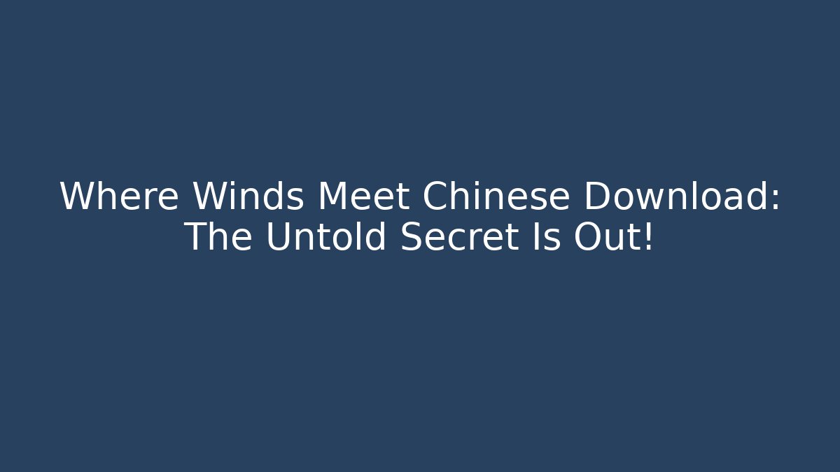 Where Winds Meet Chinese Download: The Untold Secret Is Out!