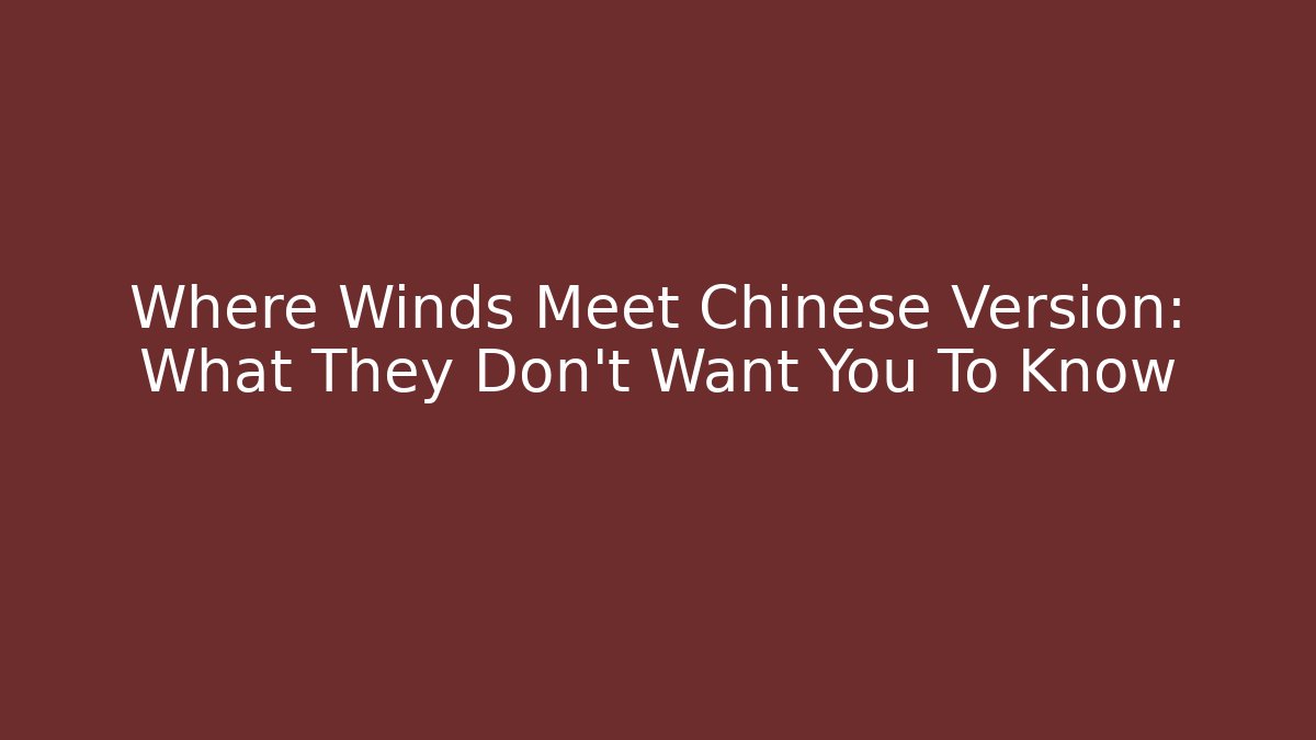 Where Winds Meet Chinese Version: What They Don't Want You To Know
