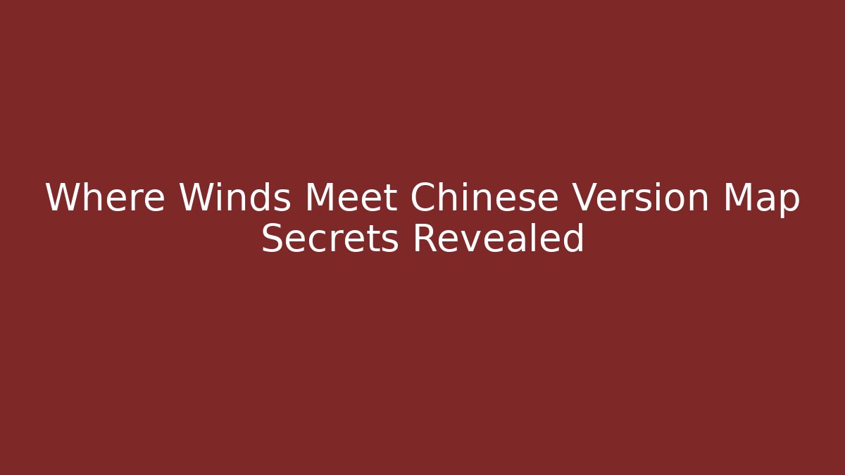 Where Winds Meet Chinese Version Map Secrets Revealed