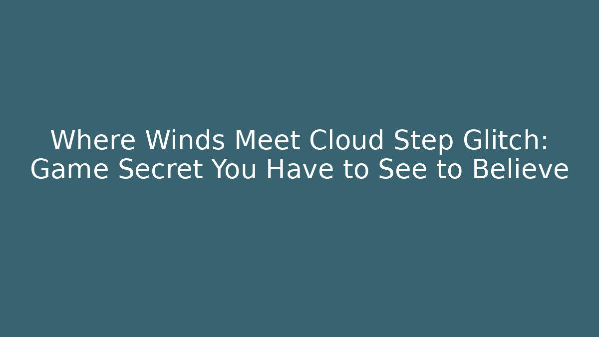 Where Winds Meet Cloud Step Glitch: Game Secret You Have to See to Believe