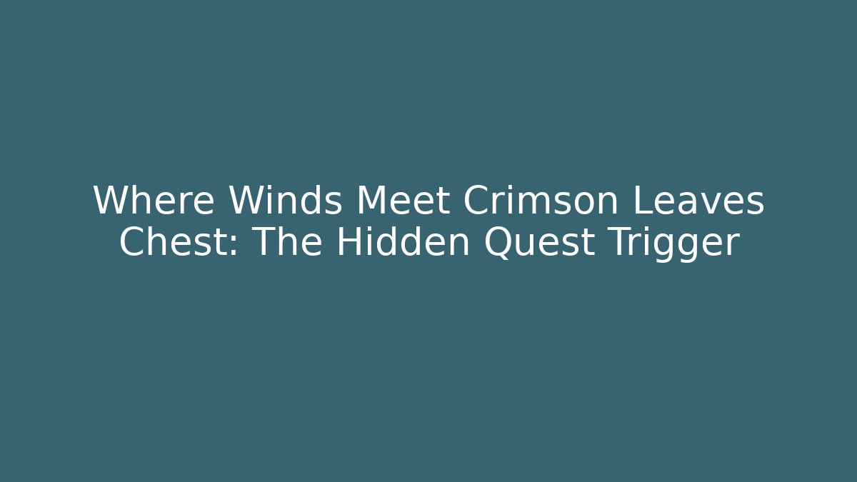 Where Winds Meet Crimson Leaves Chest: The Hidden Quest Trigger