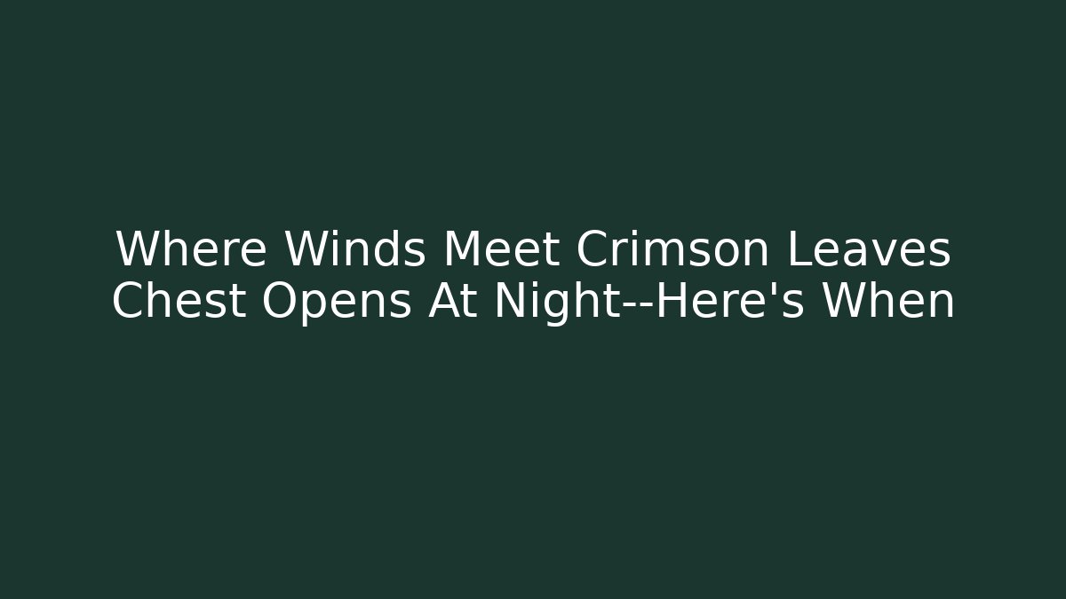 Where Winds Meet Crimson Leaves Chest Opens At Night—Here's When