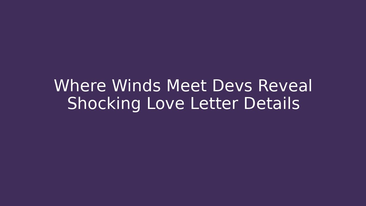 Where Winds Meet Devs Reveal Shocking Love Letter Details