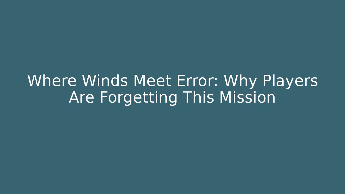 Where Winds Meet Error: Why Players Are Forgetting This Mission