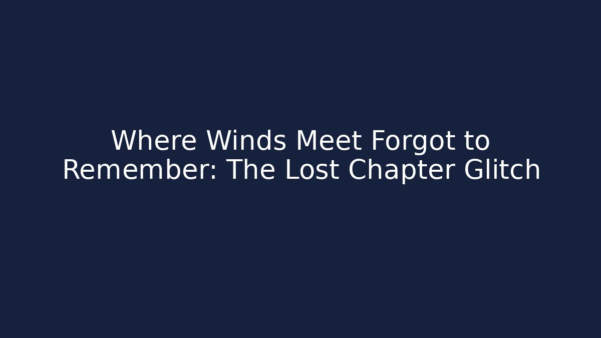 Where Winds Meet Forgot to Remember: The Lost Chapter Glitch
