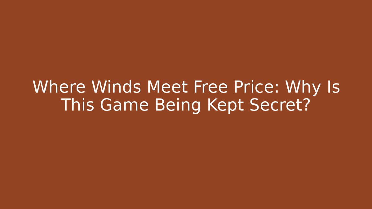 Where Winds Meet Free Price: Why Is This Game Being Kept Secret?