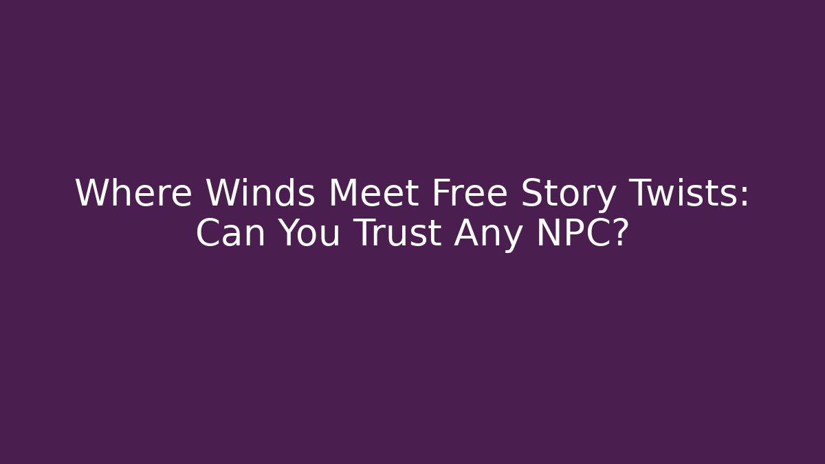 Where Winds Meet Free Story Twists: Can You Trust Any NPC?