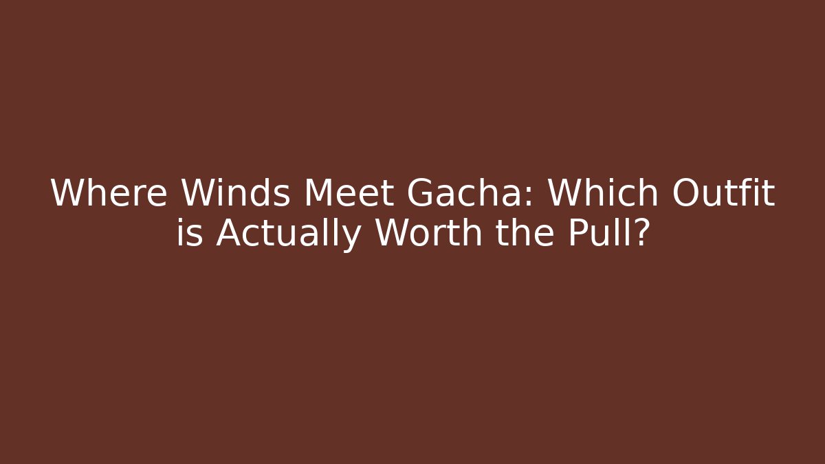 Where Winds Meet Gacha: Which Outfit is Actually Worth the Pull?