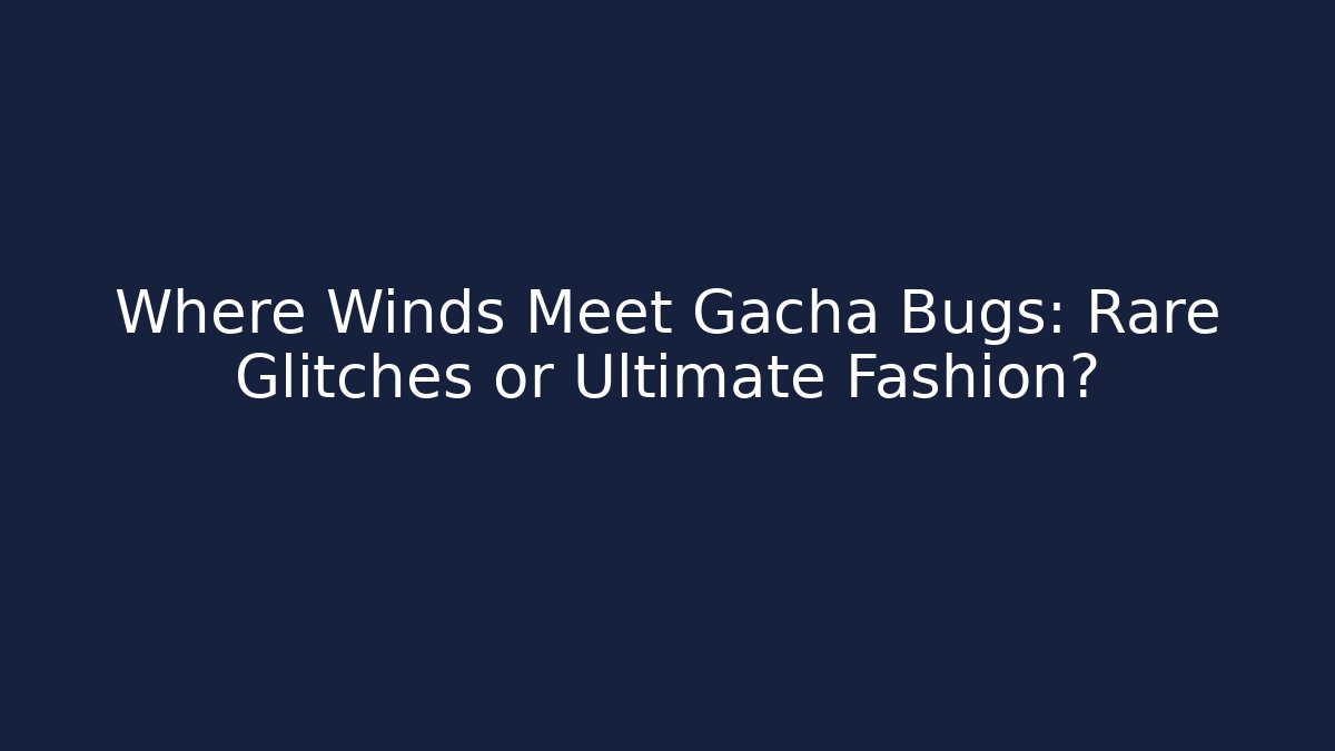 Where Winds Meet Gacha Bugs: Rare Glitches or Ultimate Fashion?
