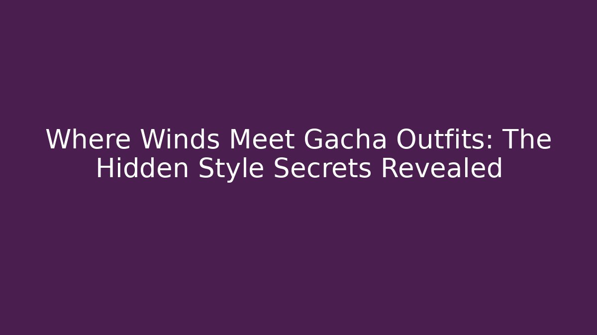 Where Winds Meet Gacha Outfits: The Hidden Style Secrets Revealed