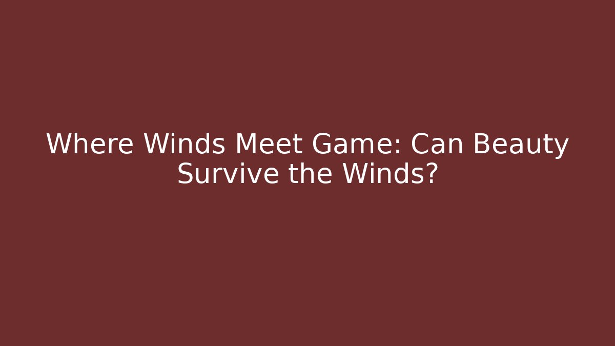 Where Winds Meet Game: Can Beauty Survive the Winds?