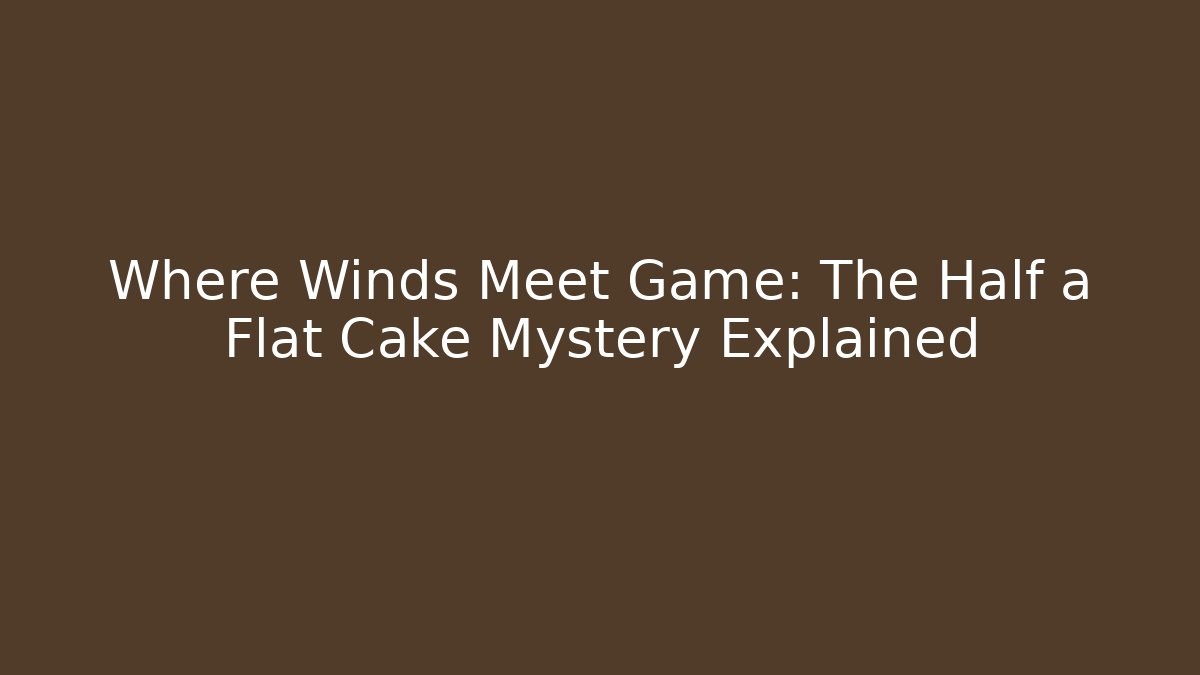 Where Winds Meet Game: The Half a Flat Cake Mystery Explained