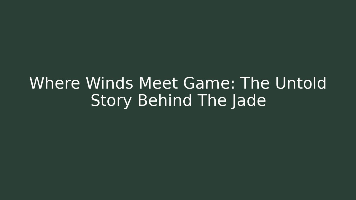 Where Winds Meet Game: The Untold Story Behind The Jade