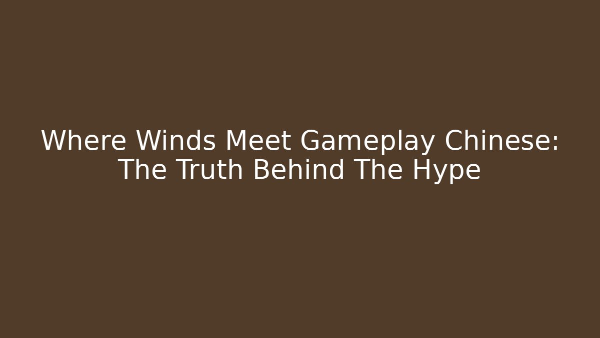 Where Winds Meet Gameplay Chinese: The Truth Behind The Hype