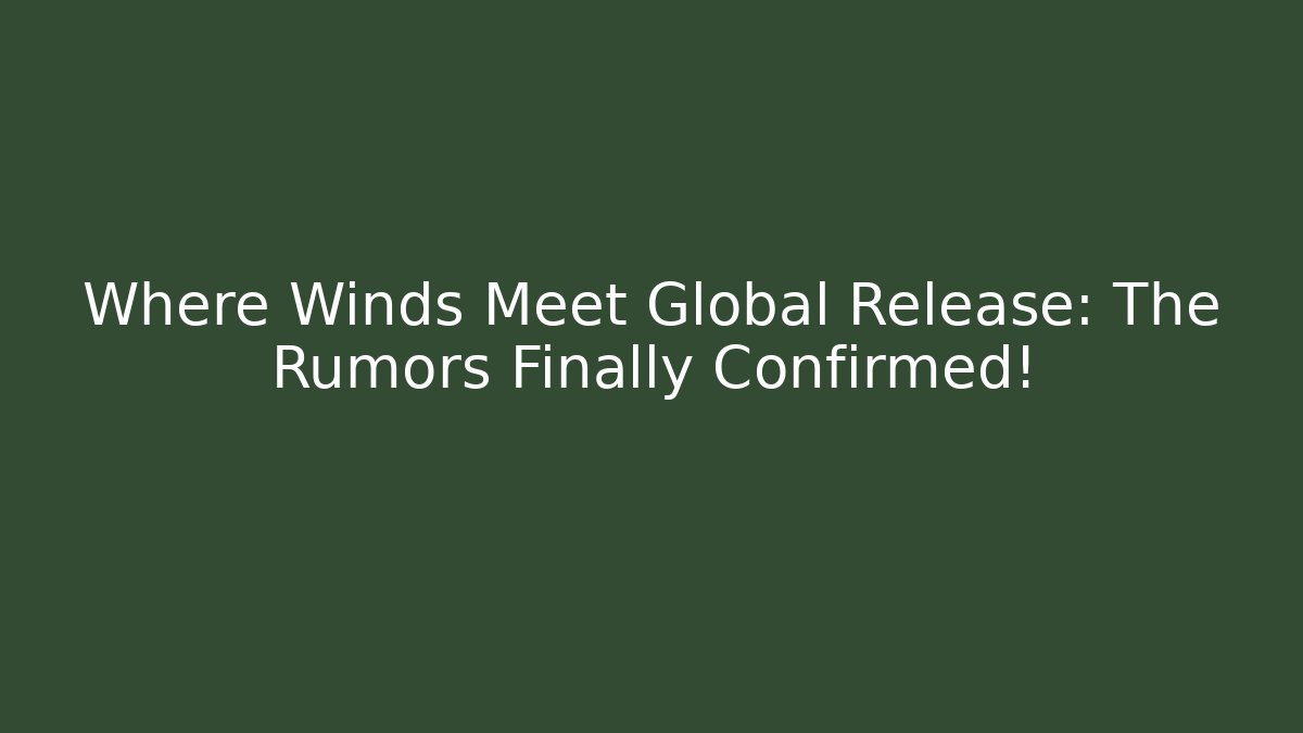 Where Winds Meet Global Release: The Rumors Finally Confirmed!