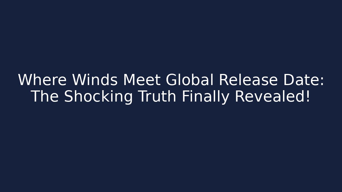 Where Winds Meet Global Release Date: The Shocking Truth Finally Revealed!