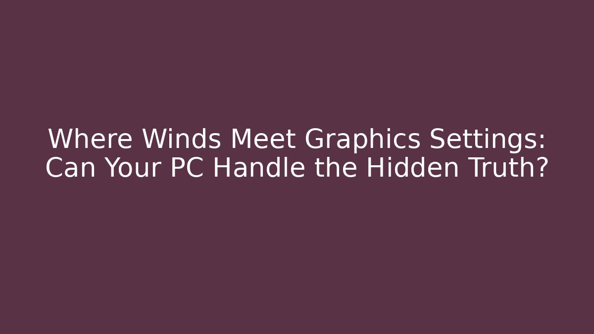 Where Winds Meet Graphics Settings: Can Your PC Handle the Hidden Truth?