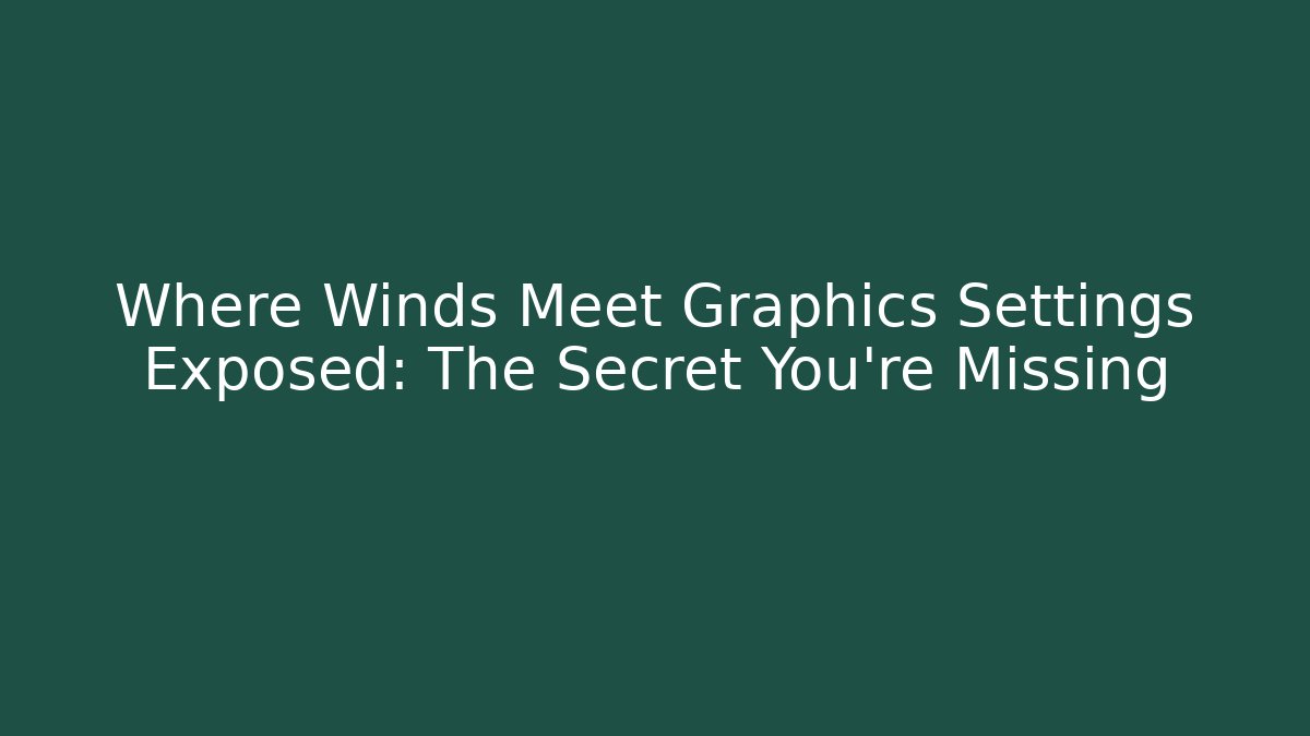 Where Winds Meet Graphics Settings Exposed: The Secret You’re Missing - Create More Assets