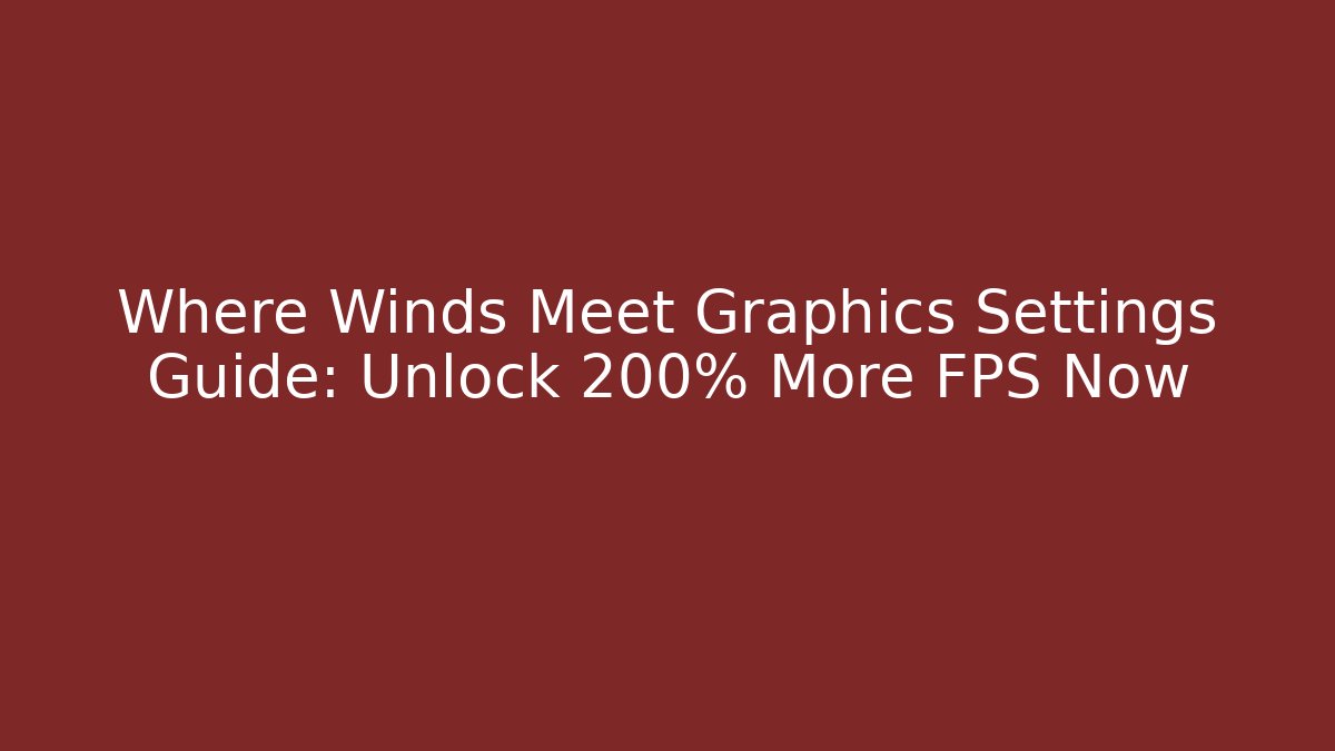 Where Winds Meet Graphics Settings Guide: Unlock 200% More FPS Now