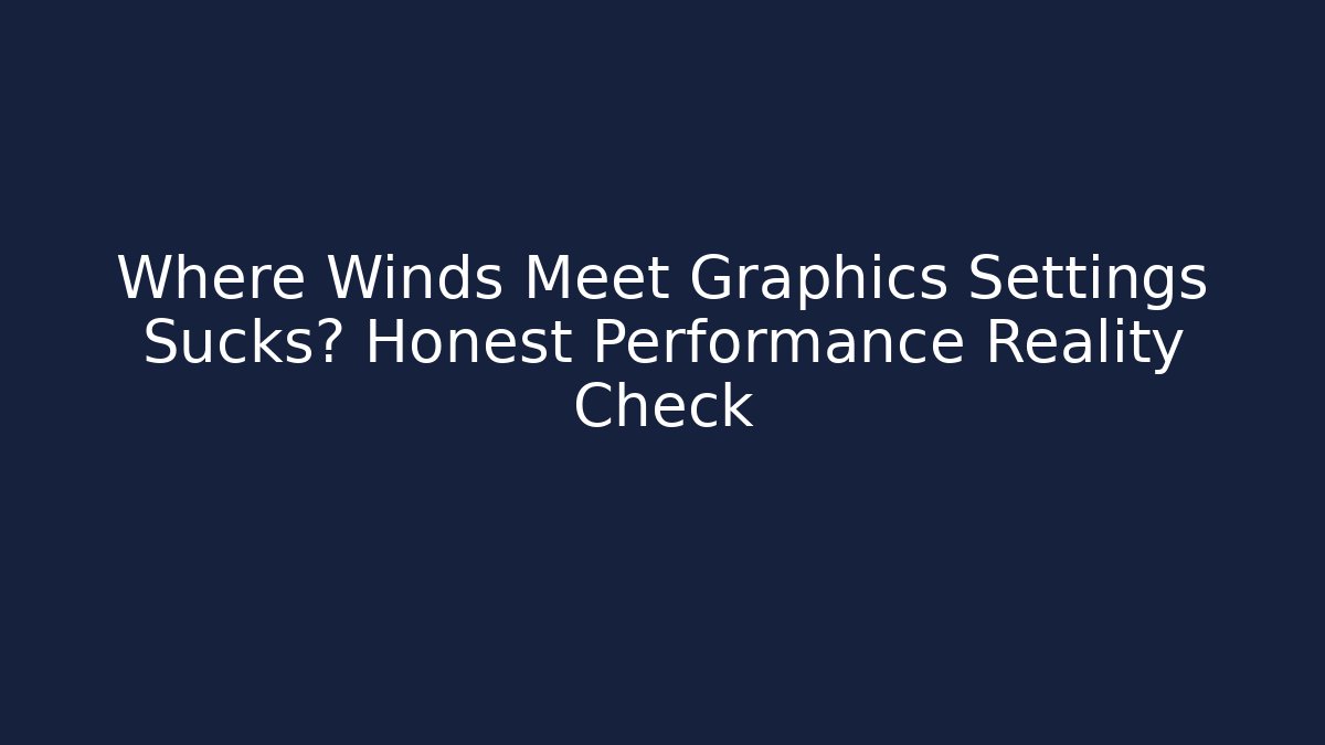 Where Winds Meet Graphics Settings Sucks? Honest Performance Reality Check