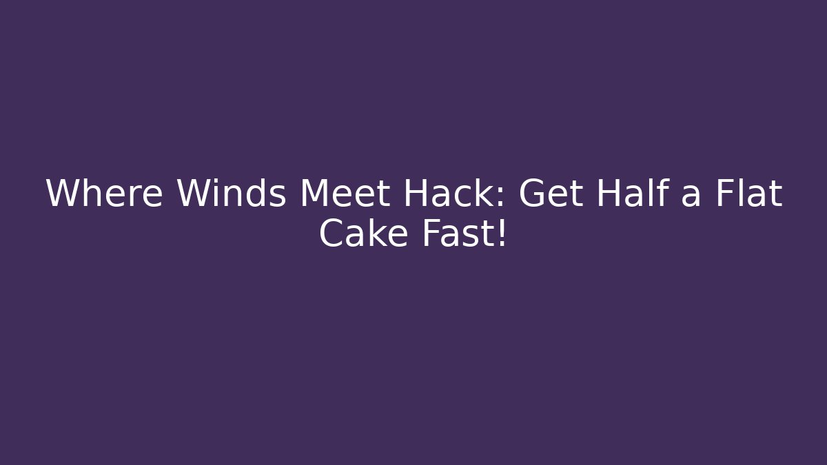 Where Winds Meet Hack: Get Half a Flat Cake Fast!
