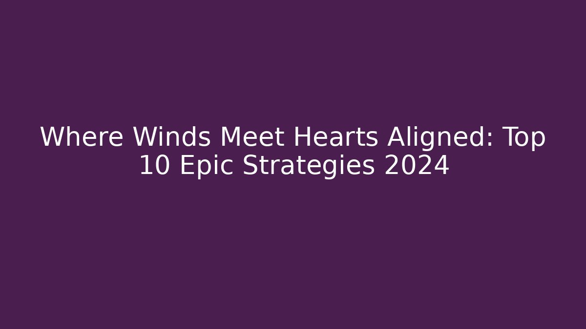 Where Winds Meet Hearts Aligned: Top 10 Epic Strategies 2024
