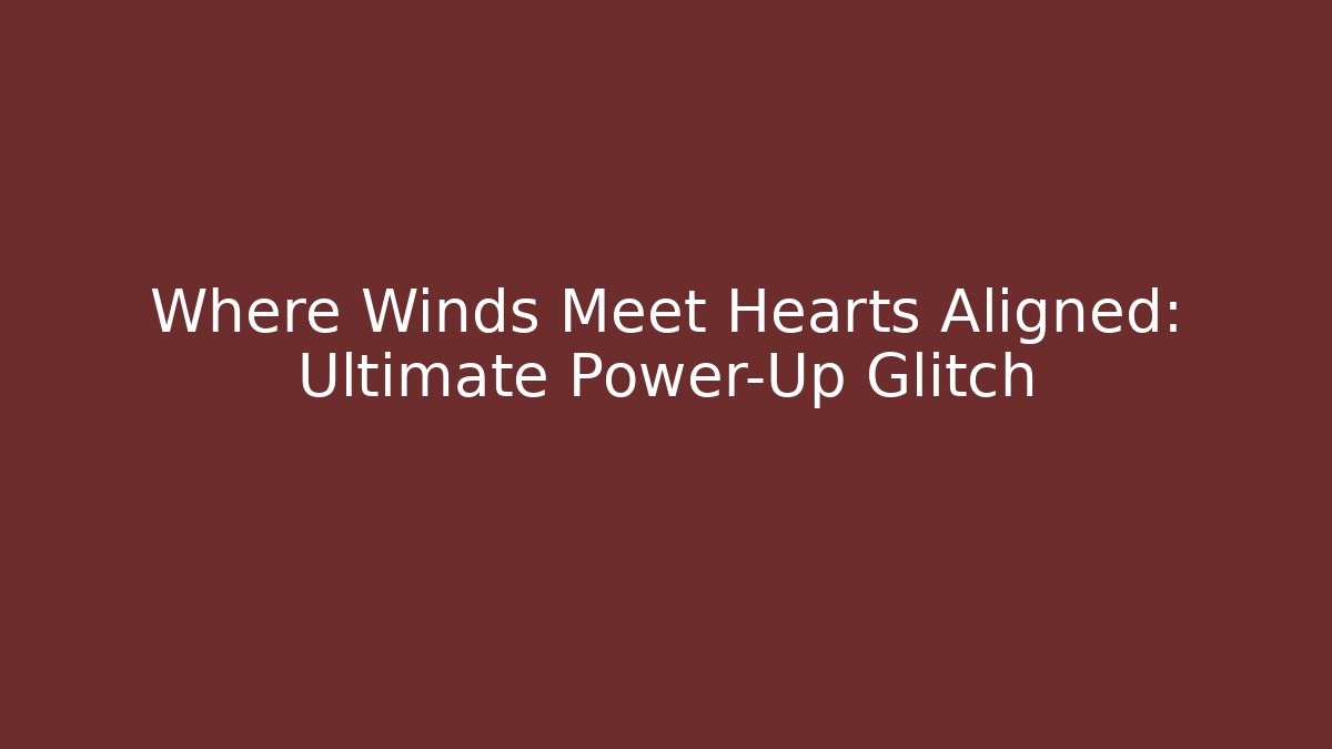 Where Winds Meet Hearts Aligned: Ultimate Power-Up Glitch