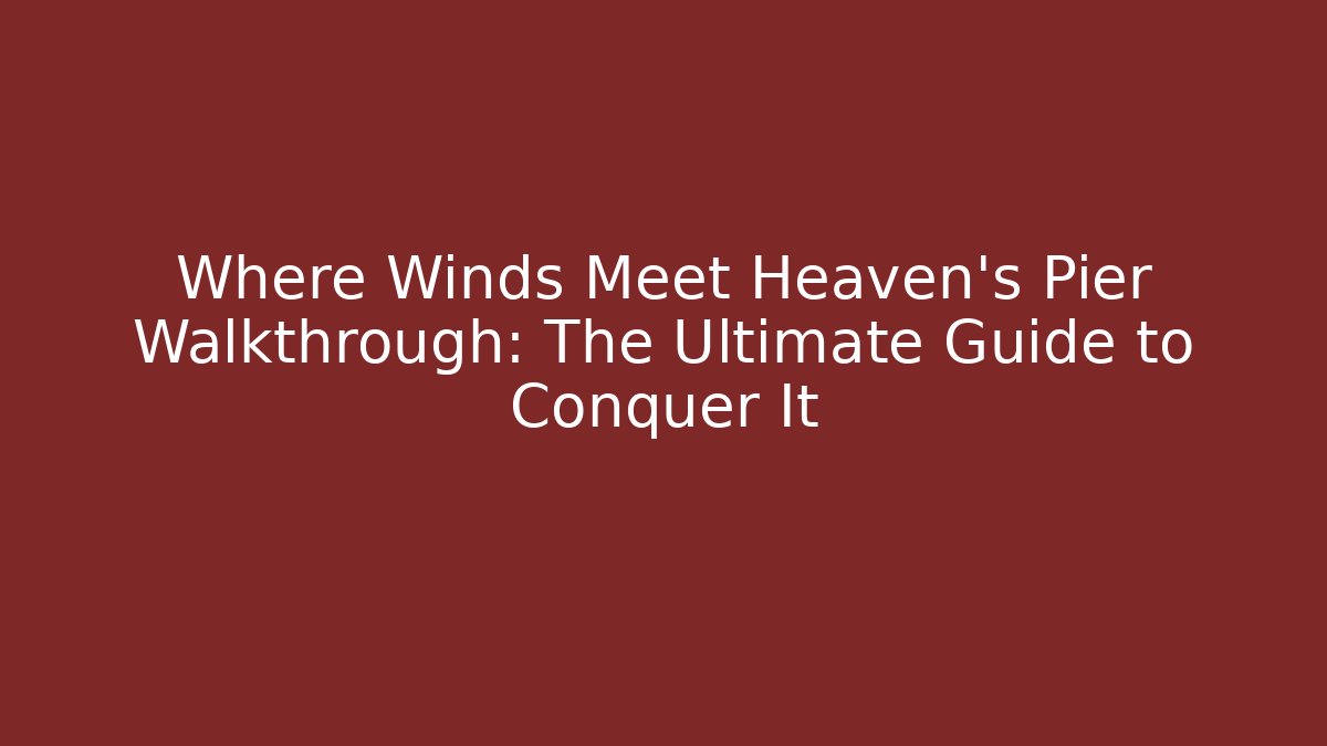 Where Winds Meet Heaven's Pier Walkthrough: The Ultimate Guide to Conquer It