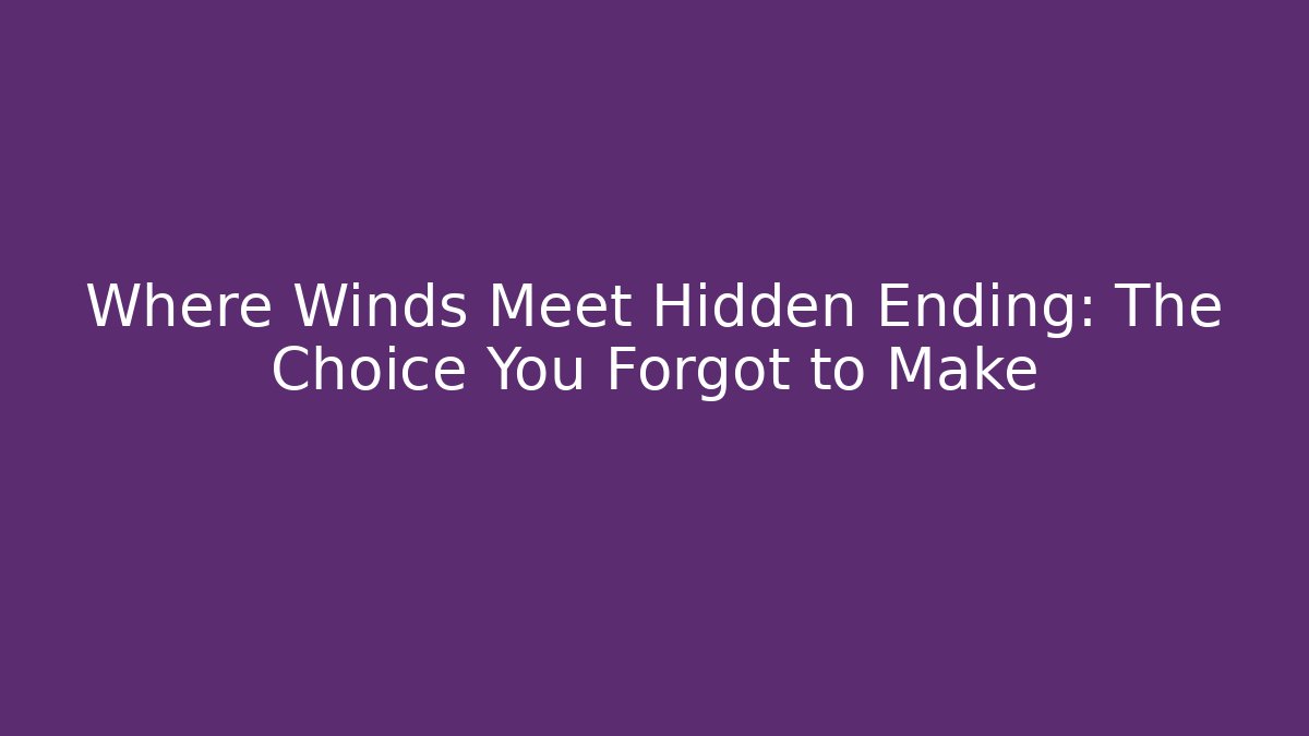 Where Winds Meet Hidden Ending: The Choice You Forgot to Make