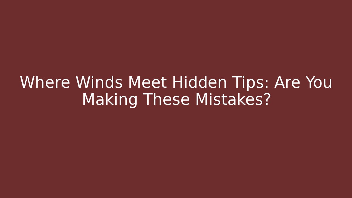 Where Winds Meet Hidden Tips: Are You Making These Mistakes?