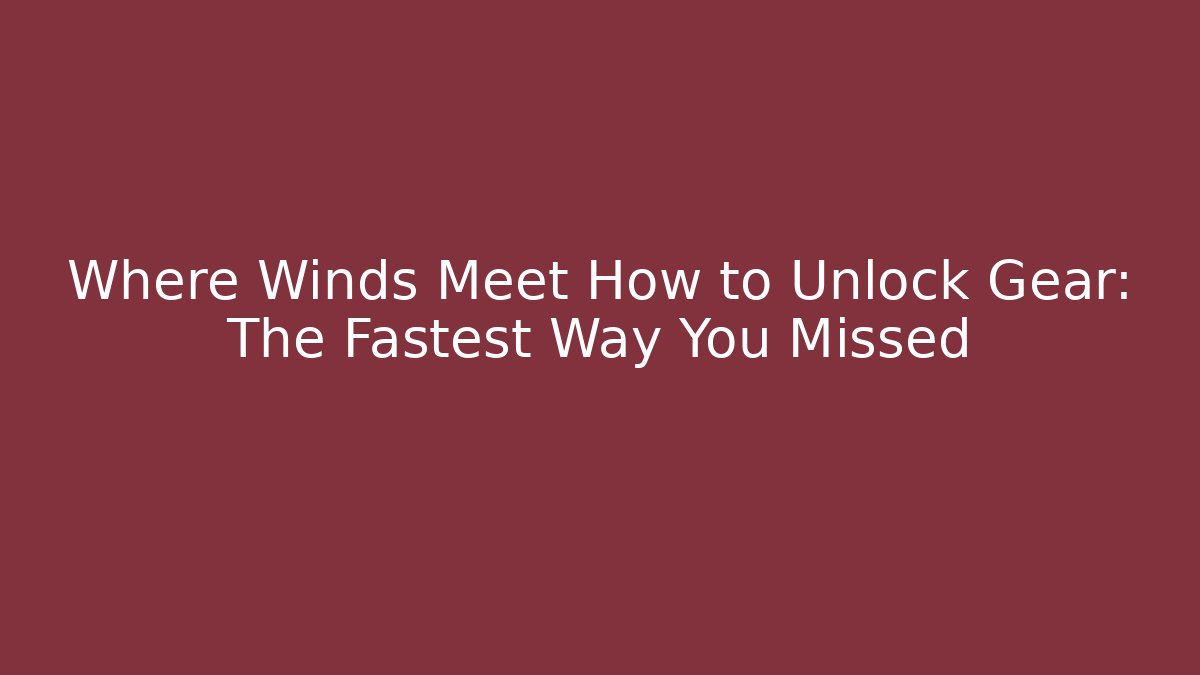 Where Winds Meet How to Unlock Gear: The Fastest Way You Missed
