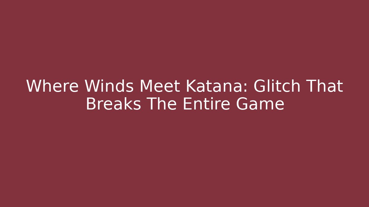 Where Winds Meet Katana: Glitch That Breaks The Entire Game