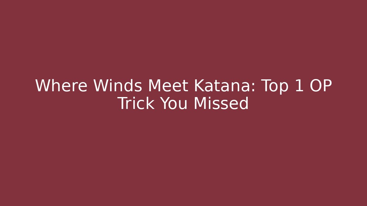 Where Winds Meet Katana: Top 1 OP Trick You Missed