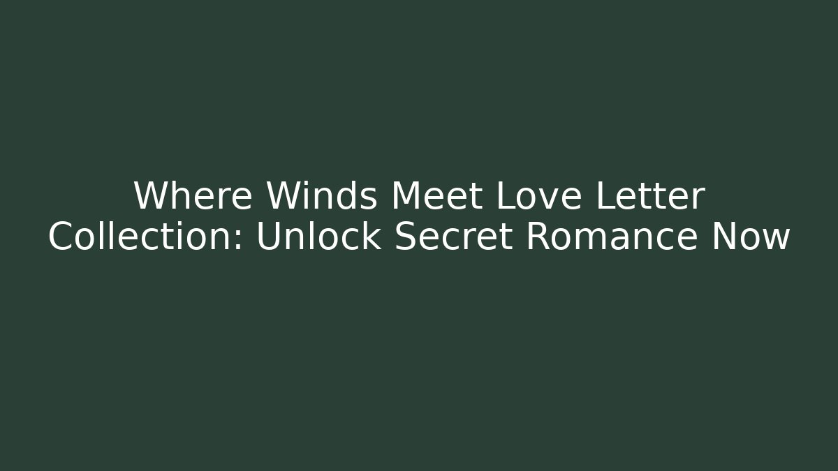 Where Winds Meet Love Letter Collection: Unlock Secret Romance Now