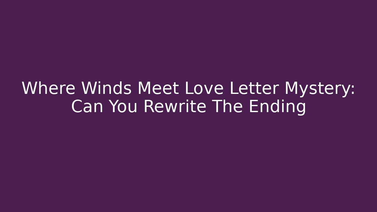 Where Winds Meet Love Letter Mystery: Can You Rewrite The Ending