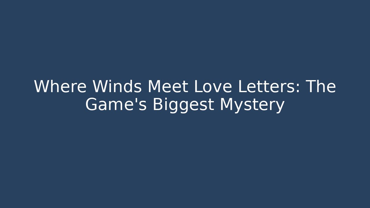 Where Winds Meet Love Letters: The Game's Biggest Mystery