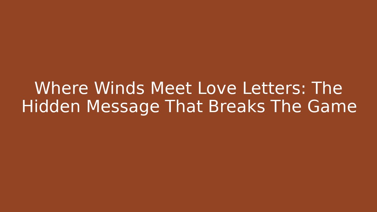 Where Winds Meet Love Letters: The Hidden Message That Breaks The Game