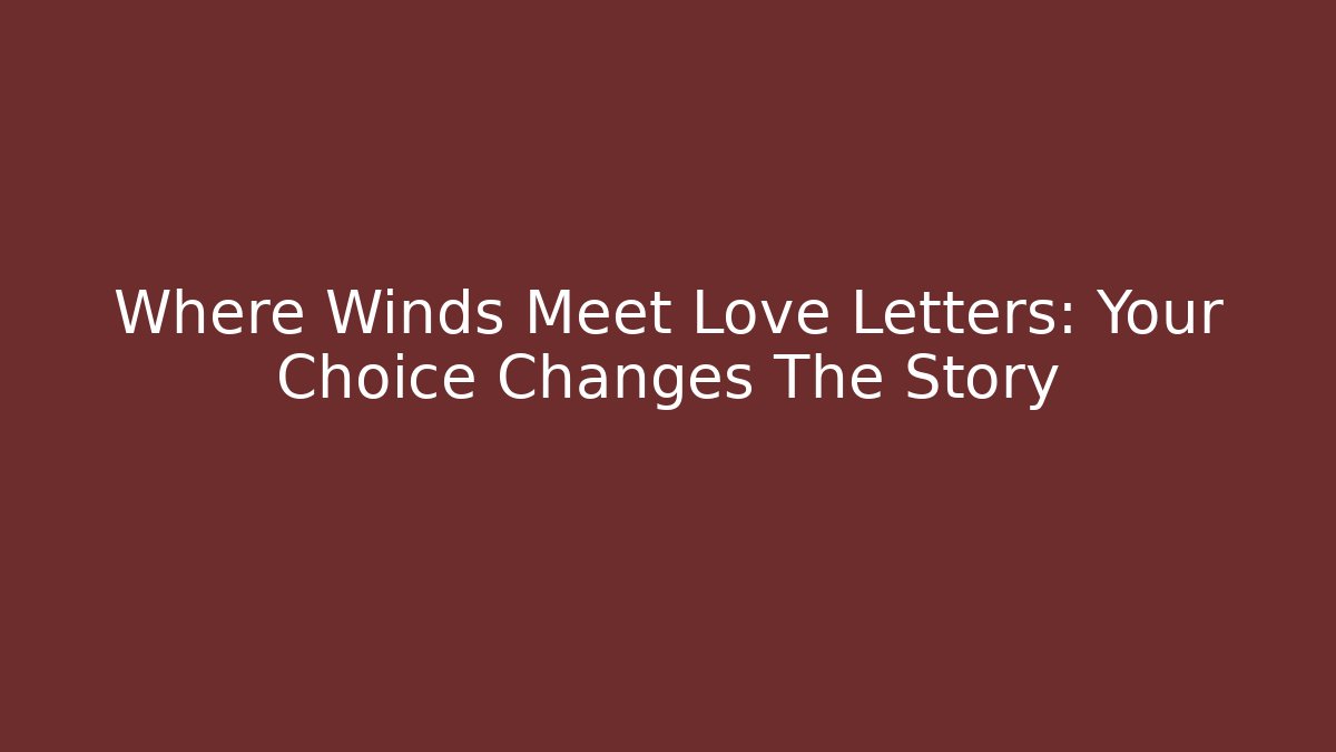 Where Winds Meet Love Letters: Your Choice Changes The Story