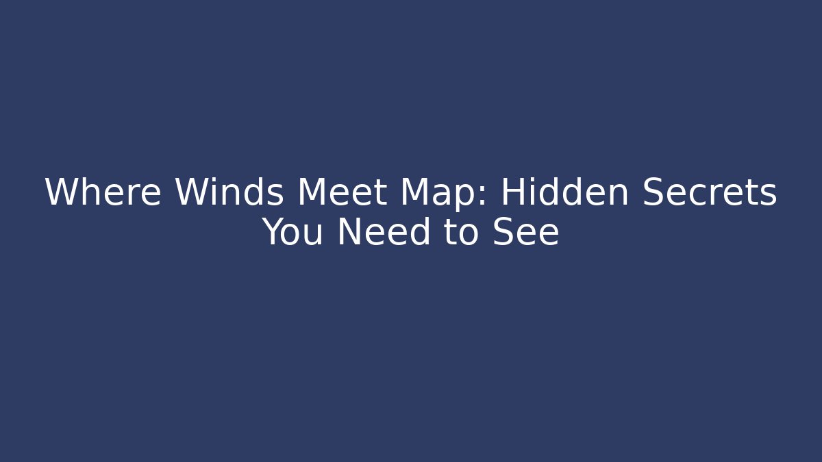 Where Winds Meet Map: Hidden Secrets You Need to See